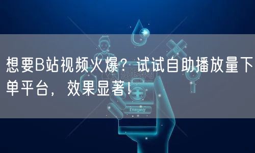 想要B站视频火爆？试试自助播放量下单平台，效果显著！