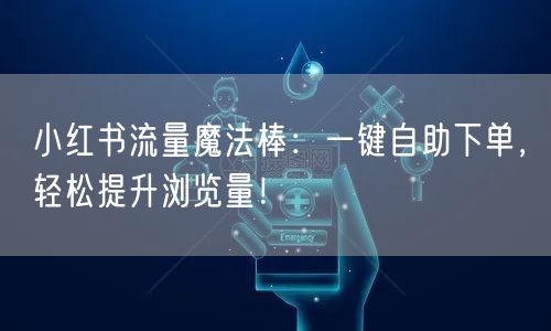 小红书流量魔法棒：一键自助下单，轻松提升浏览量！