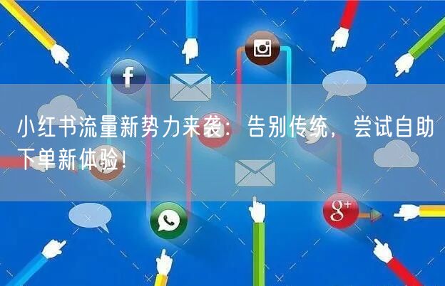 小红书流量新势力来袭：告别传统，尝试自助下单新体验！