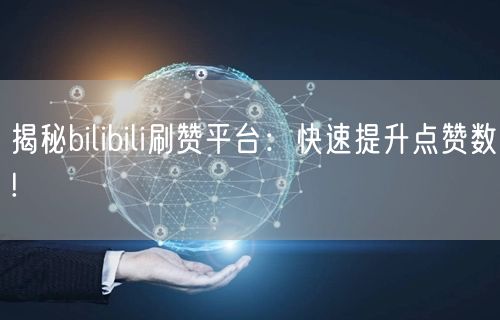 揭秘bilibili刷赞平台：快速提升点赞数!
