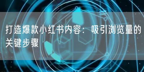 打造爆款小红书内容：吸引浏览量的关键步骤