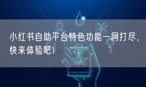 小红书自助平台特色功能一网打尽，快来体验吧！