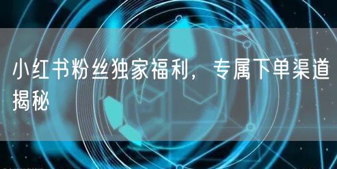 小红书粉丝独家福利，专属下单渠道揭秘
