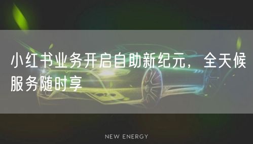小红书业务开启自助新纪元，全天候服务随时享