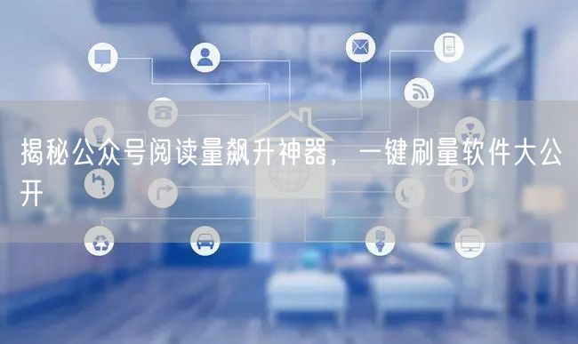 揭秘公众号阅读量飙升神器，一键刷量软件大公开
