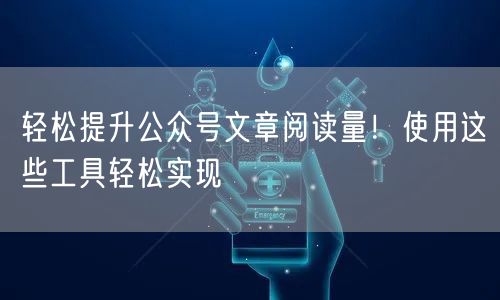 轻松提升公众号文章阅读量！使用这些工具轻松实现
