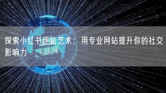 探索小红书评论艺术：用专业网站提升你的社交影响力