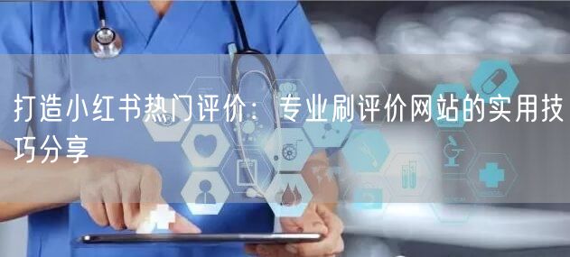 打造小红书热门评价：专业刷评价网站的实用技巧分享