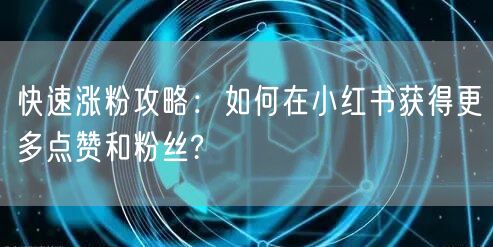 快速涨粉攻略：如何在小红书获得更多点赞和粉丝?