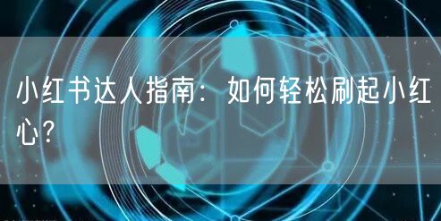 小红书达人指南：如何轻松刷起小红心？