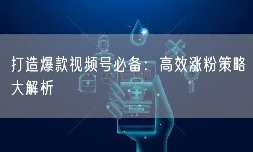 打造爆款视频号必备：高效涨粉策略大解析