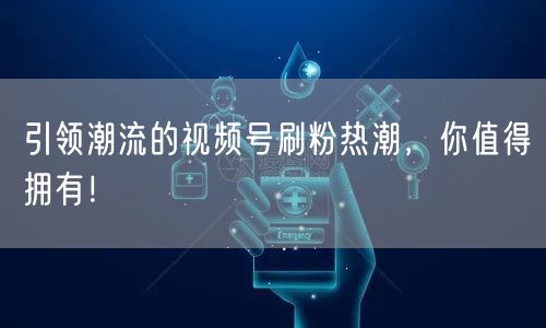 引领潮流的视频号刷粉热潮，你值得拥有！