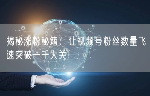 揭秘涨粉秘籍：让视频号粉丝数量飞速突破一千大关！