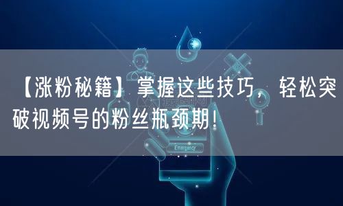 【涨粉秘籍】掌握这些技巧，轻松突破视频号