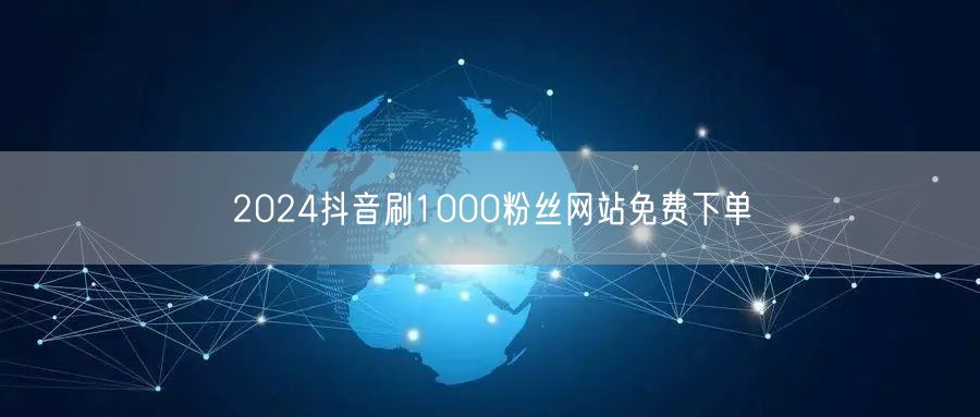 2024抖音刷1000粉丝网站免费下单