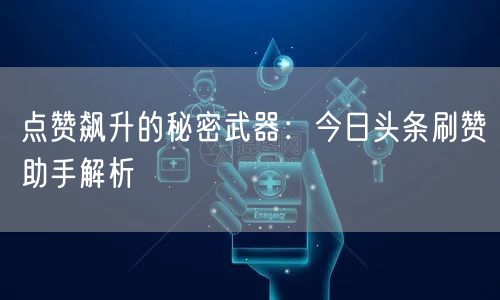 点赞飙升的秘密武器：今日头条刷赞助手解析