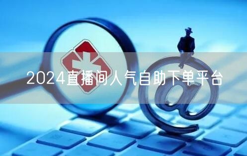 2024直播间人气自助下单平台