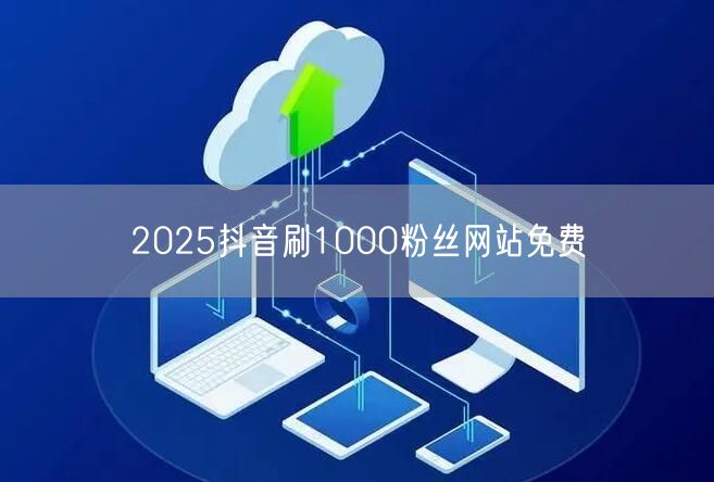 2025抖音刷1000粉丝网站免费