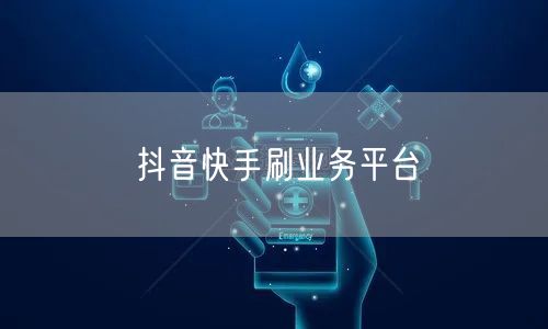 抖音快手刷业务平台