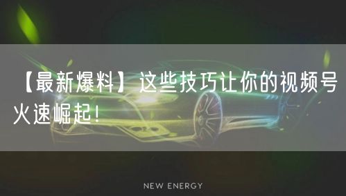 【最新爆料】这些技巧让你的视频号火速崛起