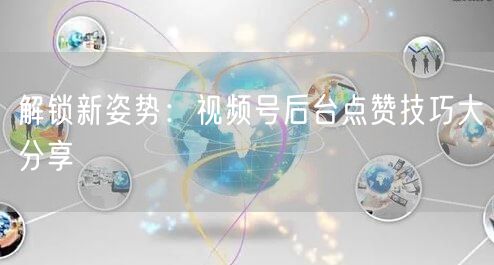 解锁新姿势：视频号后台点赞技巧大分享