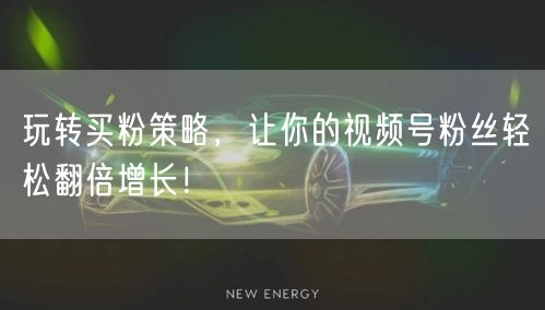 玩转买粉策略，让你的视频号粉丝轻松翻倍增