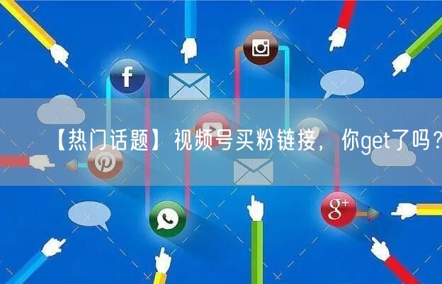 【热门话题】视频号买粉链接，你get了吗？