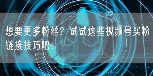 想要更多粉丝？试试这些视频号买粉链接技巧吧！