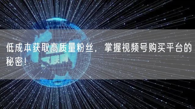 低成本获取高质量粉丝，掌握视频号购买平台的秘密！