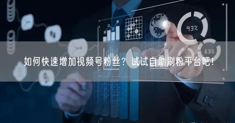 如何快速增加视频号粉丝？试试自助刷粉平台吧！