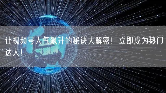 让视频号人气飙升的秘诀大解密！立即成为热门达人！