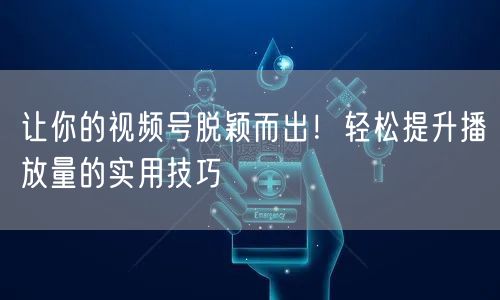 让你的视频号脱颖而出！轻松提升播放量的实用技巧