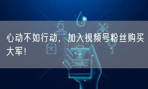 心动不如行动，加入视频号粉丝购买大军！