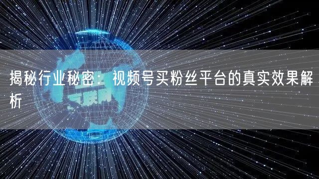 揭秘行业秘密：视频号买粉丝平台的真实效果解析