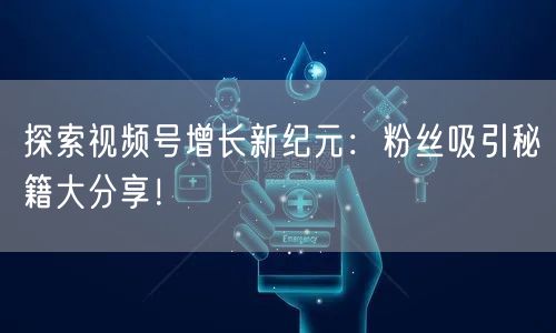 探索视频号增长新纪元：粉丝吸引秘籍大分享！
