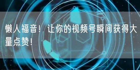 懒人福音！让你的视频号瞬间获得大量点赞！