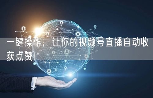 一键操作，让你的视频号直播自动收获点赞！