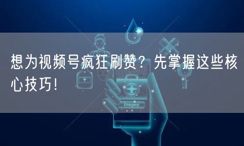 想为视频号疯狂刷赞？先掌握这些核心技巧！