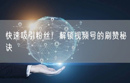 快速吸引粉丝！解锁视频号的刷赞秘诀