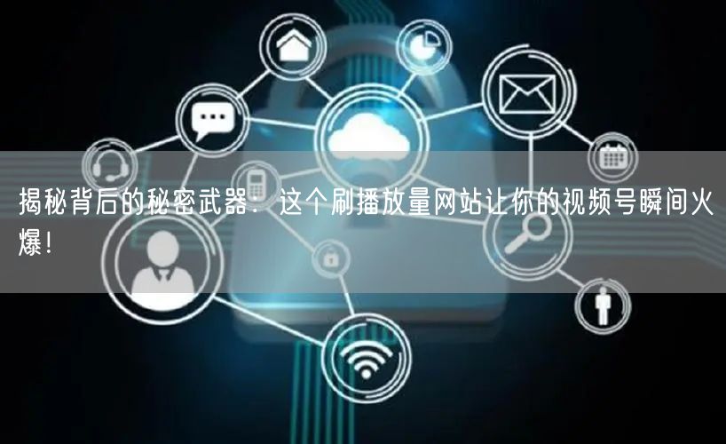 揭秘背后的秘密武器：这个刷播放量网站让你的视频号瞬间火爆！