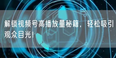解锁视频号高播放量秘籍，轻松吸引观众目光！