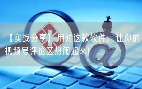 【实战分享】用对这款软件，让你的视频号评