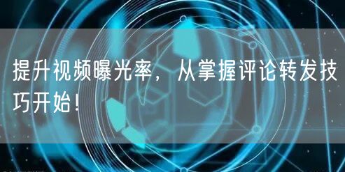 提升视频曝光率，从掌握评论转发技巧开始！