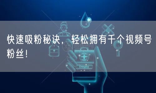 快速吸粉秘诀，轻松拥有千个视频号粉丝！