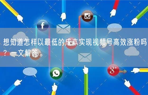 想知道怎样以最低的成本实现视频号高效涨粉吗？一文解答。