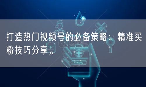 打造热门视频号的必备策略：精准买粉技巧分享。