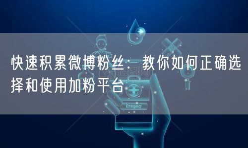 快速积累微博粉丝：教你如何正确选择和使用加粉平台