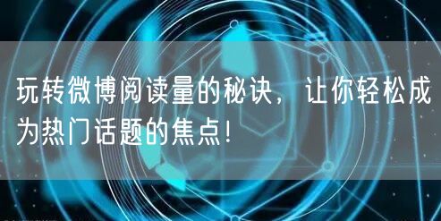 玩转微博阅读量的秘诀，让你轻松成为热门话题的焦点！
