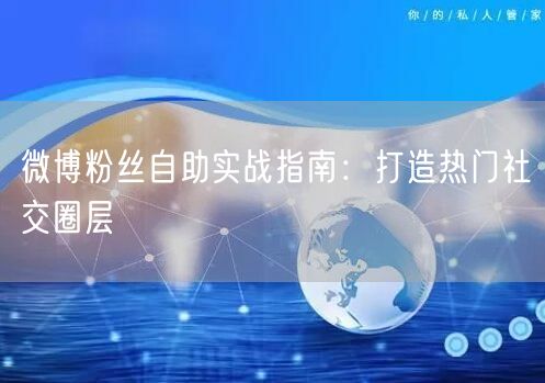 微博粉丝自助实战指南：打造热门社交圈层