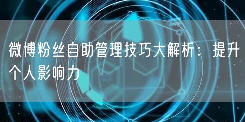 微博粉丝自助管理技巧大解析：提升个人影响力